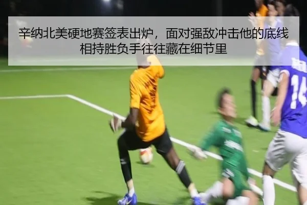 辛纳北美硬地赛签表出炉，面对强敌冲击他的底线相持胜负手往往藏在细节里